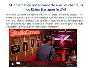 SFR permet de rester connecté avec les chanteurs
de Rising Star après le LIVE
Le Studio Connecté de RED de SFR.fr était l’...