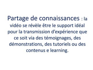Partage de connaissances : la
vidéo se révèle être le support idéal
pour la transmission d’expérience que
ce soit via des ...