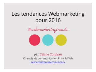 Les tendances Webmarketing
pour 2016
#webmarketingtrends
par Céline Cordeau
Chargée de communication Print & Web
celinecordeau.wix.com/moncv
 