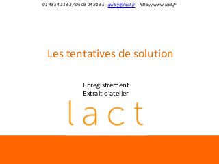 01 43 54 31 63 / 06 03 24 81 65 - gvitry@lact.fr - http://www.lact.fr

Les tentatives de solution
Enregistrement
Extrait d’atelier

 