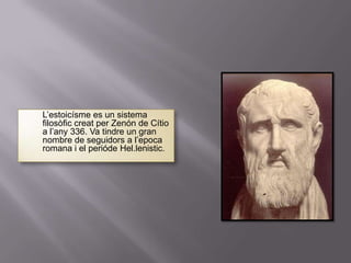    L’estoicísme es un sistema
    filosòfic creat per Zenón de Cítio
    a l’any 336. Va tindre un gran
    nombre de seguidors a l’epoca
    romana i el perióde Hel.lenistic.
 