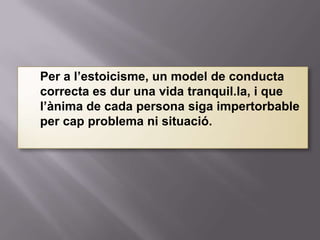    Per a l’estoicisme, un model de conducta
    correcta es dur una vida tranquil.la, i que
    l’ànima de cada persona siga impertorbable
    per cap problema ni situació.
 