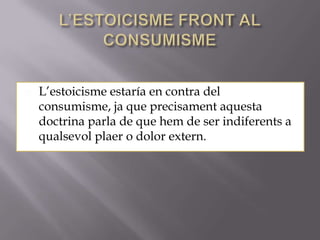    L’estoicisme estaría en contra del
    consumisme, ja que precisament aquesta
    doctrina parla de que hem de ser indiferents a
    qualsevol plaer o dolor extern.
 