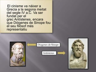 El cinisme va nàixer a
Grecia a la segona meitat
del segle IV a.C. Va ser
fundat per el
grec Antístenes, encara
que Diógenes de Sinope fou
el seu filósof més
representatiu



                  Diogenes de Sinope


                      Antistenes
 