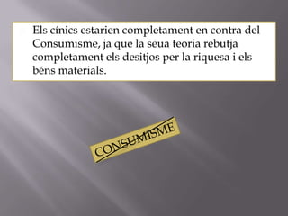    Els cínics estarien completament en contra del
    Consumisme, ja que la seua teoria rebutja
    completament els desitjos per la riquesa i els
    béns materials.
 