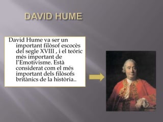 David Hume va ser un
  important filòsof escocès
  del segle XVIII , i el teóric
  més important de
  l’Emotivisme. Està
  considerat com el més
  important dels filòsofs
  britànics de la història..
 