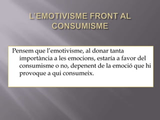 Pensem que l’emotivisme, al donar tanta
  importància a les emocions, estaría a favor del
  consumisme o no, depenent de la emoció que hi
  provoque a qui consumeix.
 