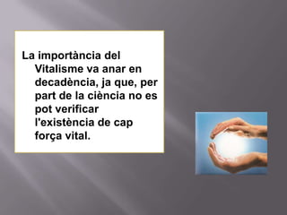 La importància del
  Vitalisme va anar en
  decadència, ja que, per
  part de la ciència no es
  pot verificar
  l'existència de cap
  força vital.
 