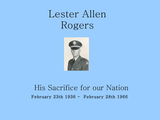 Lester Allen Rogers His Sacrifice for our Nation February 23th 1936 -  February 28th 1966   