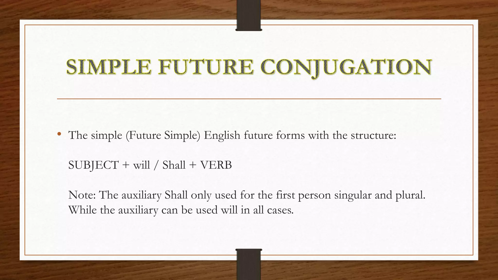 • The simple (Future Simple) English future forms with the structure:
SUBJECT + will / Shall + VERB
Note: The auxiliary Shall only used for the first person singular and plural.
While the auxiliary can be used will in all cases.
 