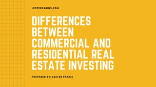 DIFFERENCES
BETWEEN
COMMERCIAL AND
RESIDENTIAL REAL
ESTATE INVESTING
LESTERPARRIS.COM
PREPARED BY: LESTER PARRIS
 