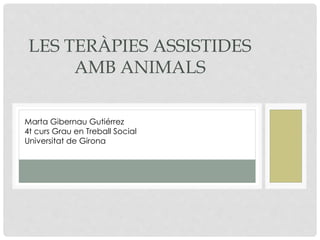 LES TERÀPIES ASSISTIDES
AMB ANIMALS
Marta Gibernau Gutiérrez
4t curs Grau en Treball Social
Universitat de Girona
 