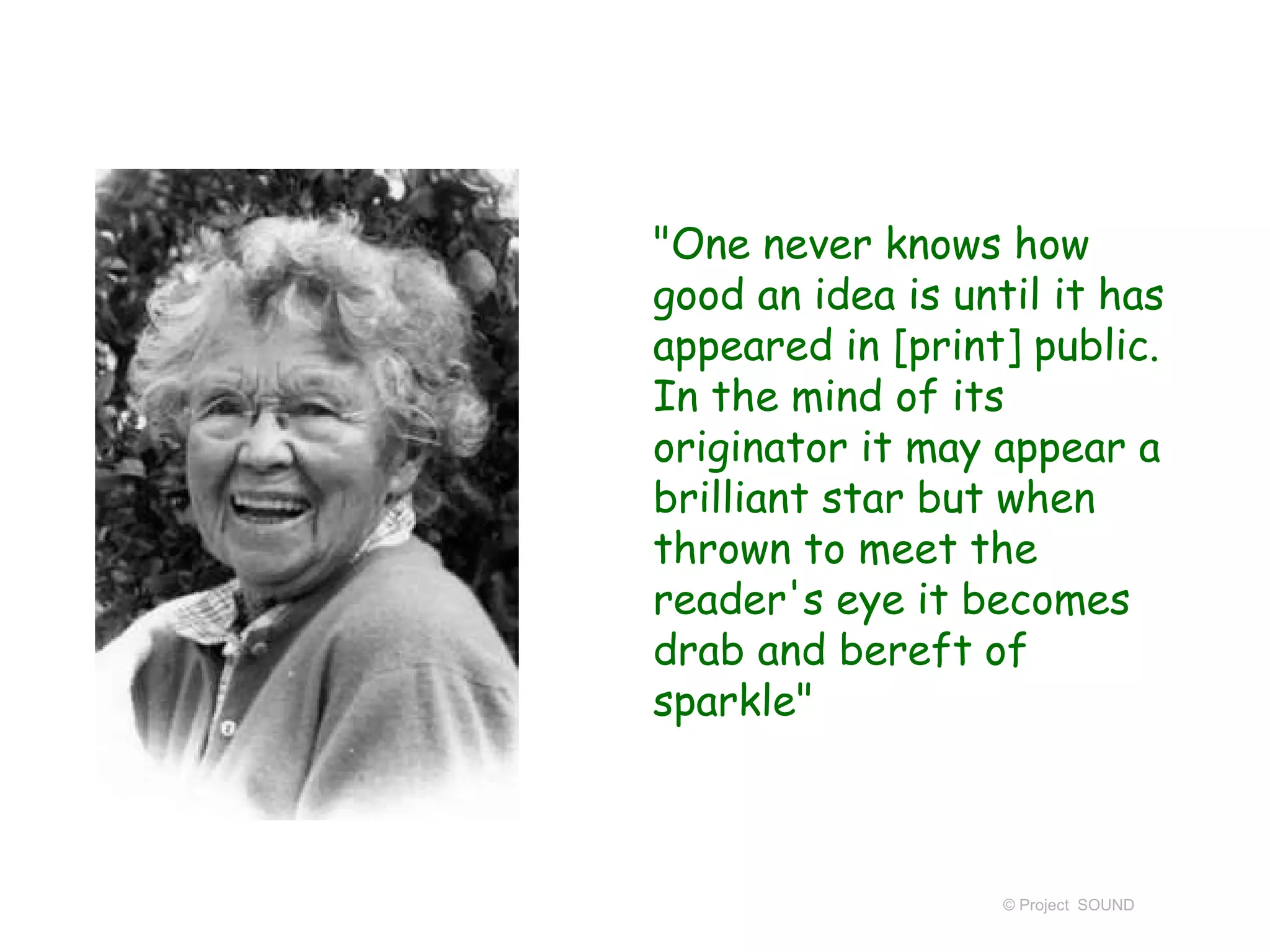 "One never knows how
good an idea is until it has
appeared in [print] public.
In the mind of its
originator it may appear a
brilliant star but when
thrown to meet the
reader's eye it becomes
drab and bereft of
sparkle"
© Project SOUND
 