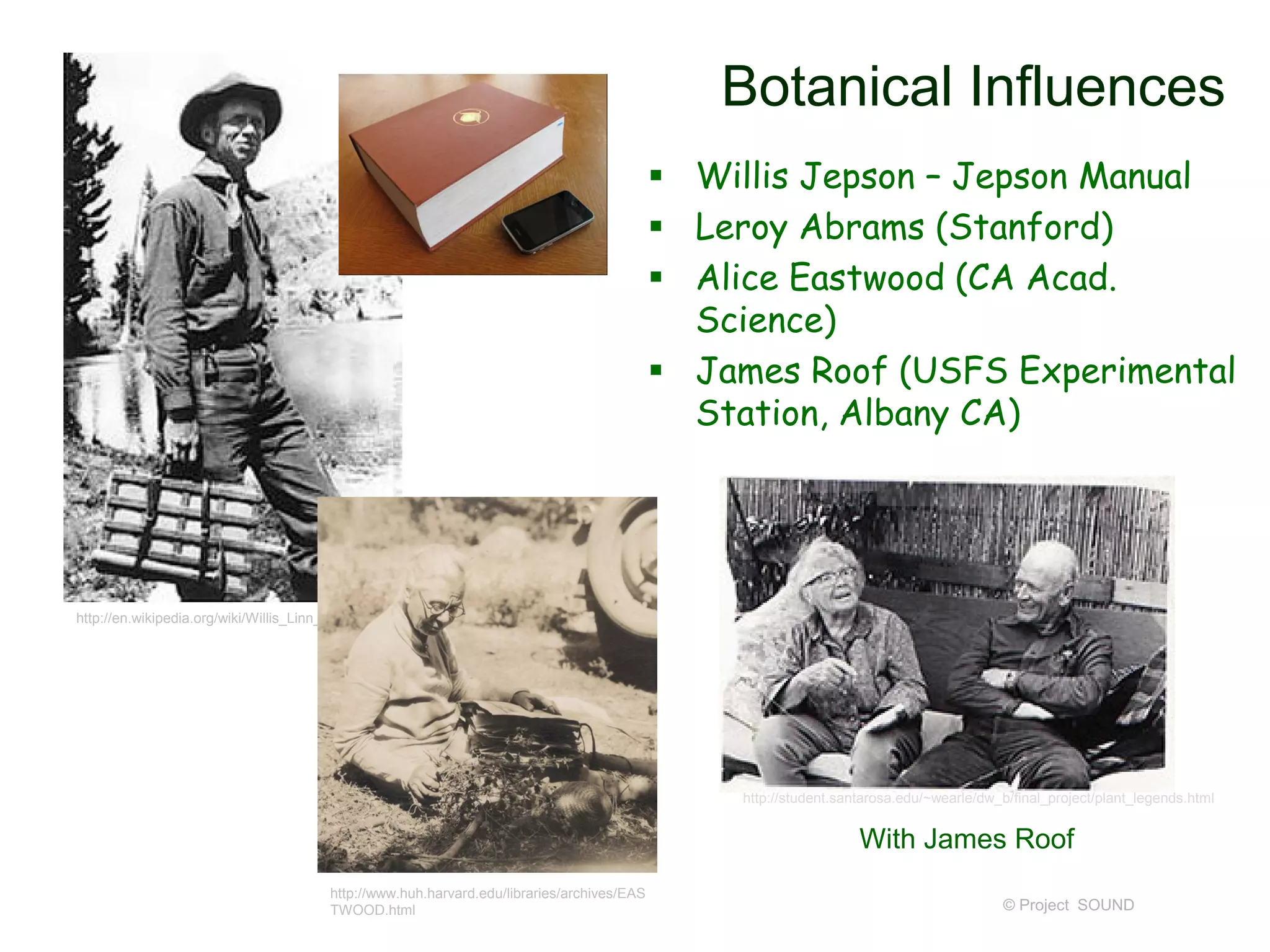 Botanical Influences
 Willis Jepson – Jepson Manual
 Leroy Abrams (Stanford)
 Alice Eastwood (CA Acad.
Science)
 James Roof (USFS Experimental
Station, Albany CA)
© Project SOUND
http://en.wikipedia.org/wiki/Willis_Linn_Jepson
http://student.santarosa.edu/~wearle/dw_b/final_project/plant_legends.html
With James Roof
http://www.huh.harvard.edu/libraries/archives/EAS
TWOOD.html
 