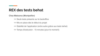 Chez Matooma (Montpellier)
=> Seuls tests présents sur le backoffice
=> Mis en place dès le début du projet
=> Stabilité de l’application (entre autre grâce aux tests behat)
=> Temps d'exécution : 15 minutes (pour le moment)
REX des tests behat
 