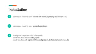 Installation
1 composer require --dev friends-of-behat/symfony-extension:^2.0
composer require --dev behatch/contexts
conﬁg/packages/test/doctrine.yaml :
doctrine.dbal.driver: 'pdo_sqlite’
doctrine.dbal.url: 'sqlite:///%kernel.project_dir%/data/app-behat.db’
2
3
 
