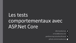 Les tests
comportementaux avec
ASP.Net Core
@arnaudauroux
arnaud@auroux.me
geeklearning.io/author/Arnaud
github.com/arnaudauroux
 