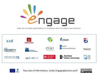 For more, visit EngagingScience.eu
Aider les nouvelles générations à s’impliquer dans les enjeux des sciences
TRACES
Pour plus d’informations, visitez EngagingScience.eu/fr
 