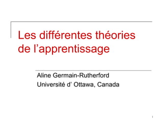 1
Les différentes théories
de l’apprentissage
Aline Germain-Rutherford
Université d’ Ottawa, Canada
 