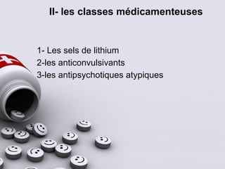 II- les classes médicamenteuses
1- Les sels de lithium
2-les anticonvulsivants
3-les antipsychotiques atypiques
 