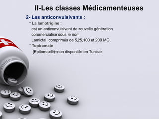 II-Les classes Médicamenteuses
2- Les anticonvulsivants :
* La lamotrigine :
est un anticonvulsivant de nouvelle génération
commercialisé sous le nom
Lamictal comprimés de 5,25,100 et 200 MG.
* Topiramate
(Epitomax®)=non disponible en Tunisie
 