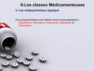 II-Les classes Médicamenteuses
3- Les antipsychotique atypique
Cinq antipsychotiques sont utilisés comme thymorégulateurs :
Rispéridone, Olanzapine, Aripiprazole, Quétiapine, et
Ziprasidone.
 