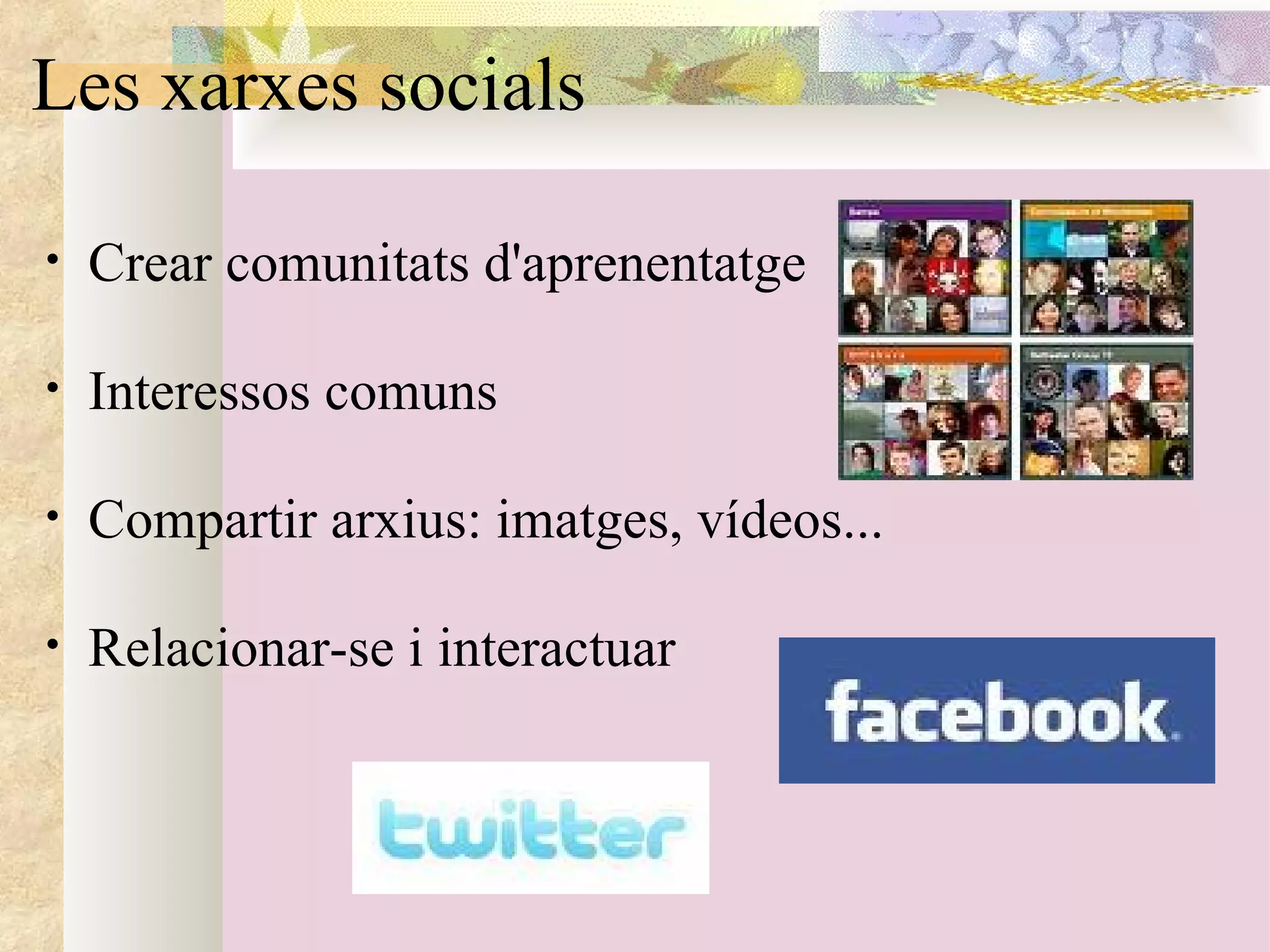 Les xarxes socials Crear comunitats d'aprenentatge   Interessos comuns   Compartir arxius: imatges, vídeos...    Relacionar-se i interactuar  