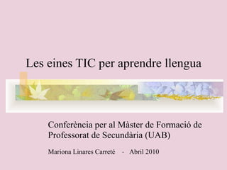 Les eines TIC per aprendre llengua     Conferència per al Màster   de Formació de Professorat de Secundària (UAB) Mariona Linares Carreté   -  Abril 2010 
