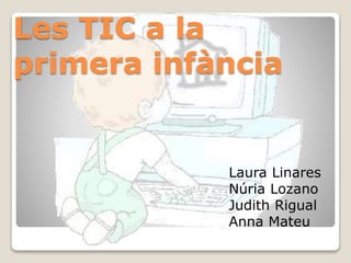 Les TIC a la
primera infància
Laura Linares
Núria Lozano
Judith Rigual
Anna Mateu
 