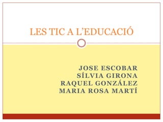 Jose Escobar Sílvia Girona Raquel González Maria Rosa Martí LES TIC A L’EDUCACIÓ 
