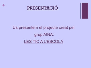 PRESENTACIÓ Us presentem el projecte creat pel grup AINA: LES TIC A L’ESCOLA 