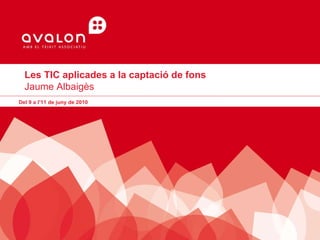 Les TIC aplicades a la captació de fons Jaume Albaigès  Del 9 a l’11 de juny de 2010 