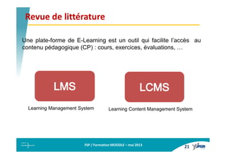 FSP / Formation MOODLE – mai 2013
Revue de littératureRevue de littérature
Une plate-forme de E-Learning est un outil qui ...