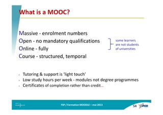 FSP / Formation MOODLE – mai 2013
What is a MOOC?
Massive - enrolment numbers
Open - no mandatory qualifications
Online - ...