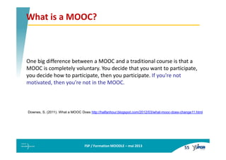 FSP / Formation MOODLE – mai 2013
One big difference between a MOOC and a traditional course is that a
MOOC is completely ...