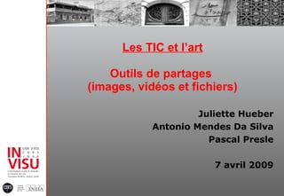 Les TIC et l’art Outils de partages  (images, vidéos et fichiers) Juliette Hueber Antonio Mendes Da Silva Pascal Presle 7 avril 2009 