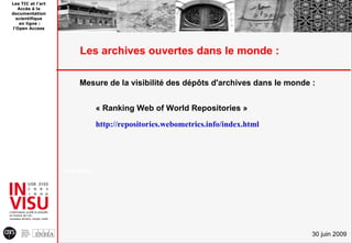 Les TIC et l'art
   Accès à la
documentation
  scientifique
   en ligne :
l'Open Access




                        Les archives ouvertes dans le monde :

                        Mesure de la visibilité des dépôts d'archives dans le monde :


                                « Ranking Web of World Repositories »
                                http://repositories.webometrics.info/index.html




                   A Ha b o
                       nd o k




                                                                                    30 juin 2009
 