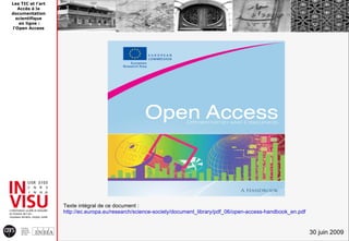 Les TIC et l'art
   Accès à la
documentation
  scientifique
   en ligne :
l'Open Access



                                                          L'Union européenne




                   Texte intégral de ce document :
                   http://ec.europa.eu/research/science-society/document_library/pdf_06/open-access-handbook_en.pdf


                                                                                                                      30 juin 2009
 