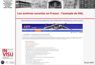 Les TIC et l'art
   Accès à la
documentation
  scientifique
   en ligne :
l'Open Access




                   Les archives ouvertes en France : l'exemple de HAL

                      http://hal.archives-ouvertes.fr/index.php?halsid=jcfemv50sf0gvdba9cnvh26pj1&action_todo=list_portail




                                                                                                                             30 juin 2009
 