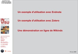 Les TIC et l'art
Création et gestion
d'une bibliographie




                      Un exemple d'utilisation avec Endnote


                      Un exemple d'utilisation avec Zotero



                      Une démonstration en ligne de Wikindx




                              9 juin 2009 -            12
                                                              10 nov 2009
 