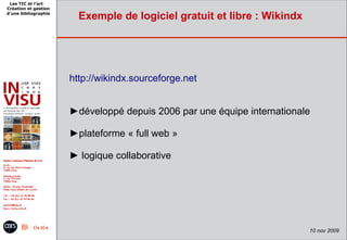 Les TIC et l'art
Création et gestion
d'une bibliographie
                        Exemple de logiciel gratuit et libre : Wikindx




                      http://wikindx.sourceforge.net


                      ►développé depuis 2006 par une équipe internationale

                      ►plateforme « full web »

                      ► logique collaborative




                                                                         10 nov 2009
 