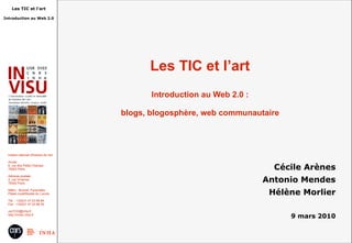 Les TIC et l’art Introduction au Web 2.0 : blogs, blogosphère, web communautaire Cécile Arènes Antonio Mendes Hélène Morlier 9 mars 2010 