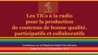 Les TICs à la radio
pour la production
de contenus de bonne qualité,
participatifs et collaboratifs
Conférence sur la Plateforme Radio Pan Africaine
Dakar, le 12 et 13 Décembre 2013

 