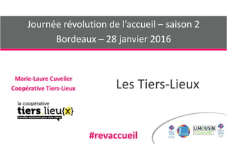 Les	Tiers-Lieux
Marie-Laure	Cuvelier	
Coopérative	Tiers-Lieux
Journée	révolution	de	l’accueil	–	saison	2	
Bordeaux	–	28	janvier	2016
#revaccueil
 