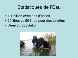 Statistiques de l’Eau 1.1 billion avec pas d’acces 20 litres vs 50 litres pour des toilettes Demi du population  