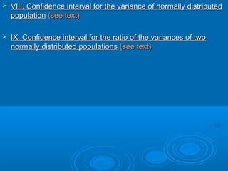  VIII. Confidence interval for the variance of normally distributedVIII. Confidence interval for the variance of normally distributed
populationpopulation (see text)(see text)
 IX. Confidence interval for the ratio of the variances of twoIX. Confidence interval for the ratio of the variances of two
normally distributed populationsnormally distributed populations (see text)(see text)
 