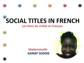 SOCIAL TITLES IN FRENCH
Les titres de civilité en français.
Mademoiselle
GANIAT SODEKE
 