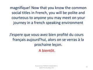 magnifique! Now that you know the common
social titles in French, you will be polite and
courteous to anyone you may meet on your
journey in a french speaking environment
J’espere que vous-avez bien profité du cours
français aujourd'hui, alors on se verras à la
prochaine leçon.
A bientôt.
14
Powered by FRENCHY ASSOCIATES |
www.frenchy.blog.com
 