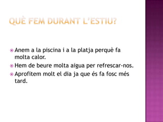  Anem  a la piscina i a la platja perquè fa
  molta calor.
 Hem de beure molta aigua per refrescar-nos.
 Aprofitem molt el dia ja que és fa fosc més
  tard.
 