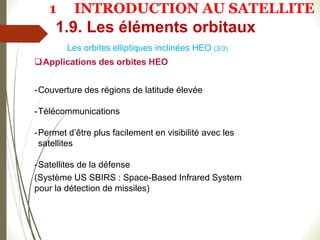 Applications des orbites HEO
-Couverture des régions de latitude élevée
-Télécommunications
-Permet d’être plus facilement en visibilité avec les
satellites
-Satellites de la défense
(Système US SBIRS : Space-Based Infrared System
pour la détection de missiles)
Les orbites elliptiques inclinées HEO (3/3)
1.9. Les éléments orbitaux
1 INTRODUCTION AU SATELLITE
 